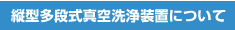 縦型多段式真空洗浄装置について